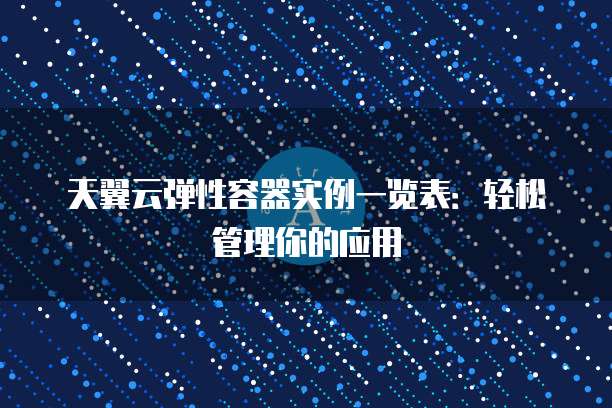 天翼云弹性容器实例一览表:轻松管理你的应用