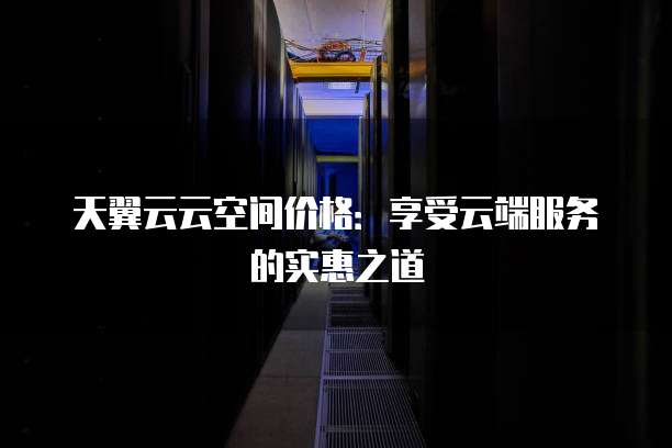 天翼云云空间价格:享受云端服务的实惠之道