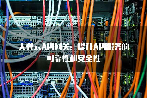 天翼云API网关:提升API服务的可靠性和安全性