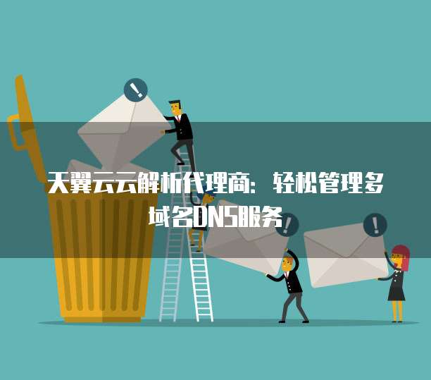 天翼云云解析代理商:轻松管理多域名DNS服务