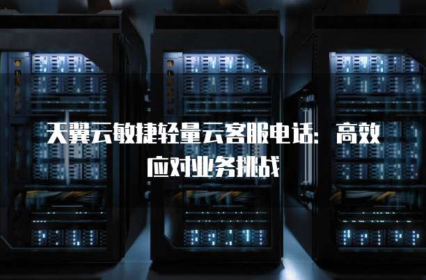 天翼云敏捷轻量云客服电话:高效应对业务挑战