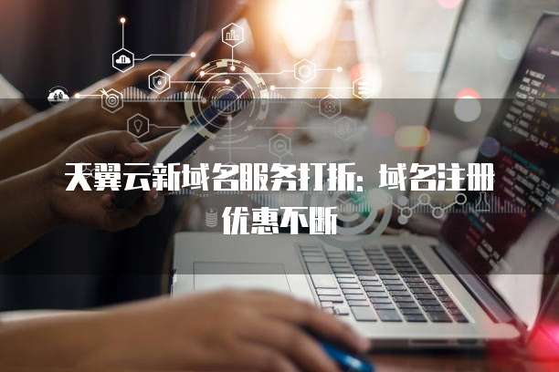 天翼云新域名服务打折: 域名注册优惠不断
