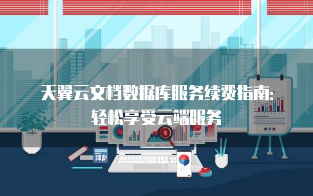 天翼云文档数据库服务续费指南:轻松享受云端服务