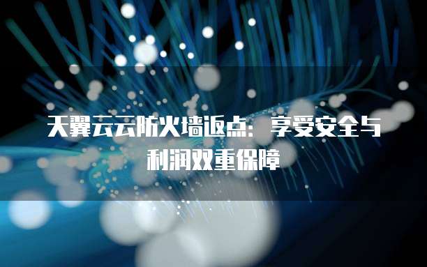 天翼云云防火墙返点:享受安全与利润双重保障