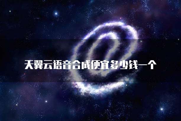 天翼云语音合成便宜多少钱一个