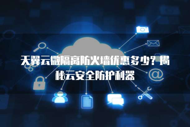天翼云微隔离防火墙优惠多少?揭秘云安全防护利器