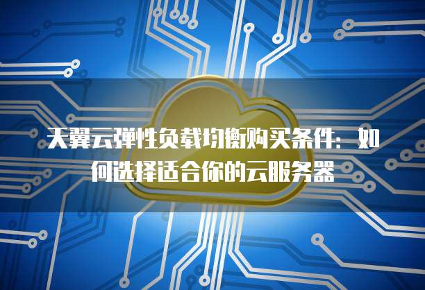 天翼云弹性负载均衡购买条件:如何选择适合你的云服务器