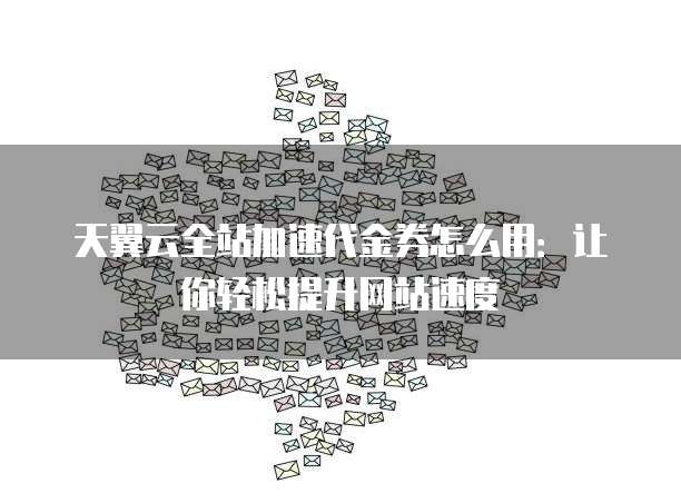 天翼云全站加速代金券怎么用:让你轻松提升网站速度