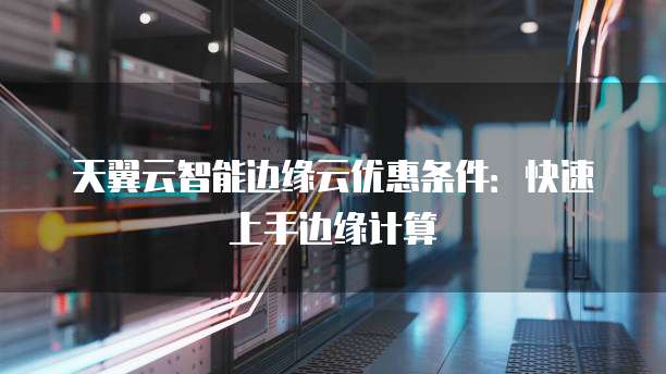 天翼云智能边缘云优惠条件：快速上手边缘计算