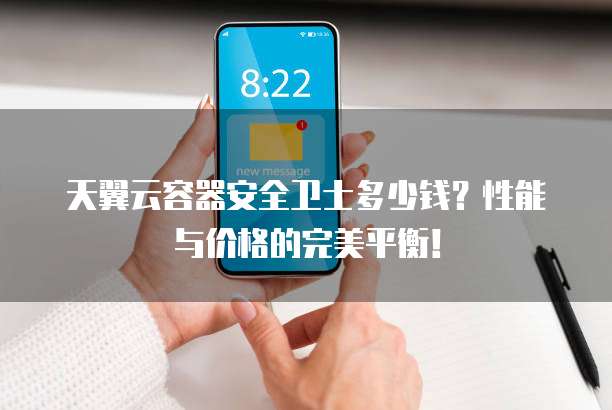 天翼云容器安全卫士多少钱?性能与价格的完美平衡!