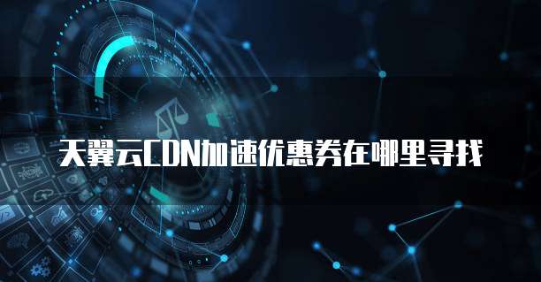 天翼云CDN加速优惠券在哪里寻找