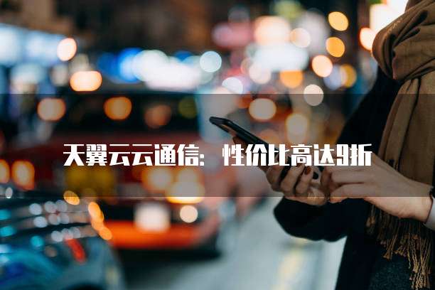天翼云云通信：性价比高达9折