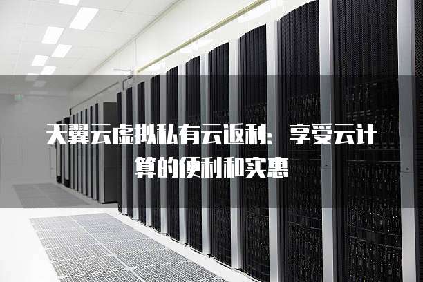 天翼云虚拟私有云返利:享受云计算的便利和实惠