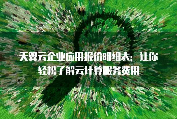 天翼云企业应用报价明细表:让你轻松了解云计算服务费用