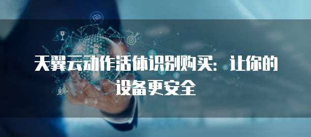 天翼云动作活体识别购买:让你的设备更安全