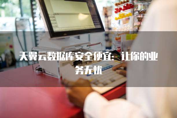天翼云数据库安全便宜:让你的业务无忧