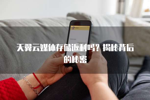 天翼云媒体存储返利吗？揭秘背后的秘密
