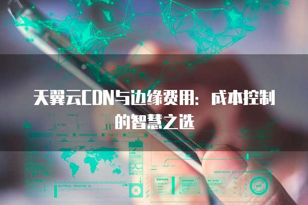 天翼云CDN与边缘费用:成本控制的智慧之选