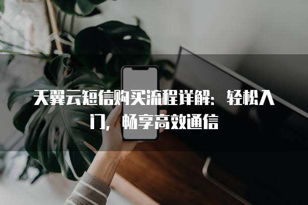 天翼云短信购买流程详解:轻松入门,畅享高效通信
