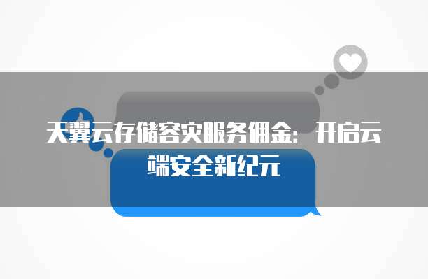 天翼云存储容灾服务佣金:开启云端安全新纪元