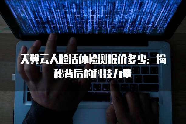 天翼云人脸活体检测报价多少:揭秘背后的科技力量