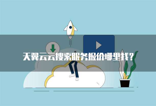 天翼云云搜索服务报价哪里找？