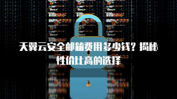 天翼云安全邮箱费用多少钱?揭秘性价比高的选择