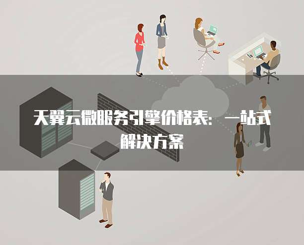 天翼云微服务引擎价格表:一站式解决方案