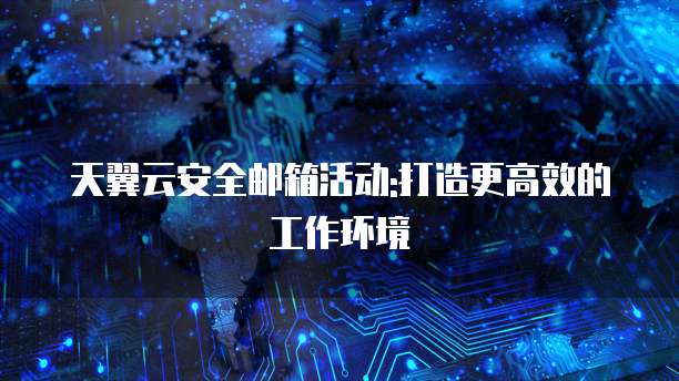 天翼云安全邮箱活动:打造更高效的工作环境