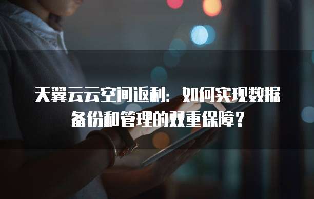 天翼云云空间返利:如何实现数据备份和管理的双重保障?