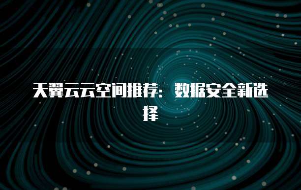 天翼云云空间推荐:数据安全新选择