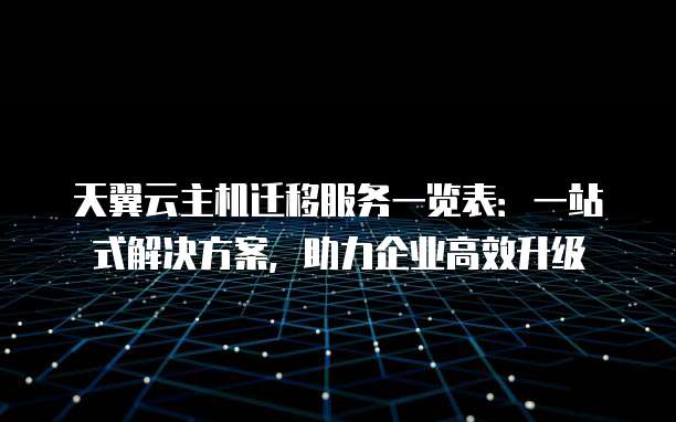 天翼云主机迁移服务一览表:一站式解决方案,助力企业高效升级