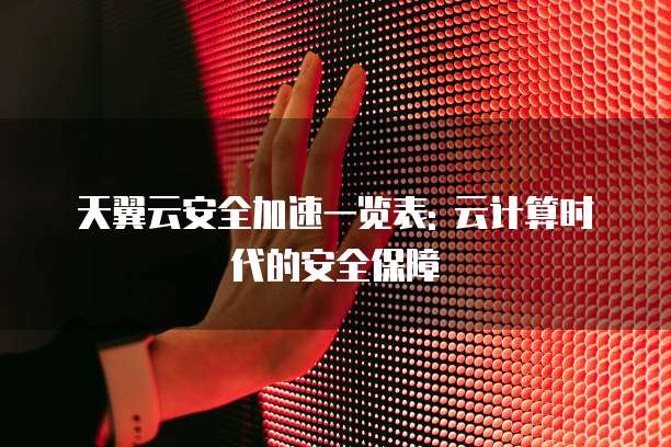 天翼云安全加速一览表: 云计算时代的安全保障