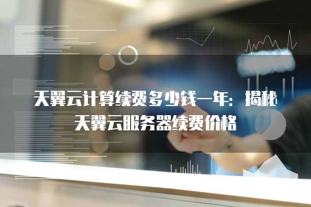 天翼云计算续费多少钱一年:揭秘天翼云服务器续费价格