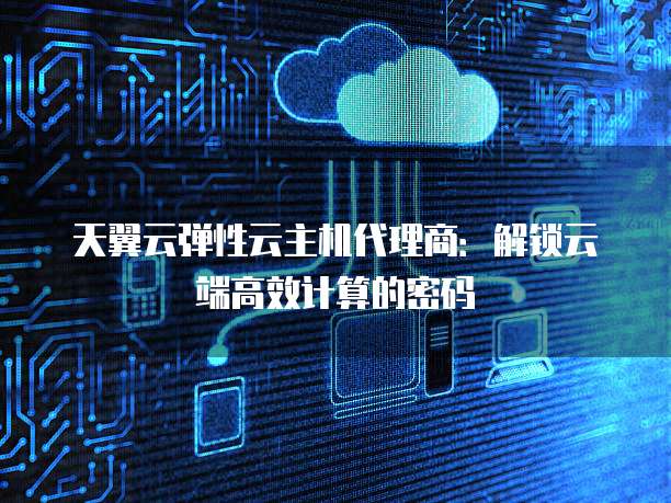 天翼云弹性云主机代理商:解锁云端高效计算的密码
