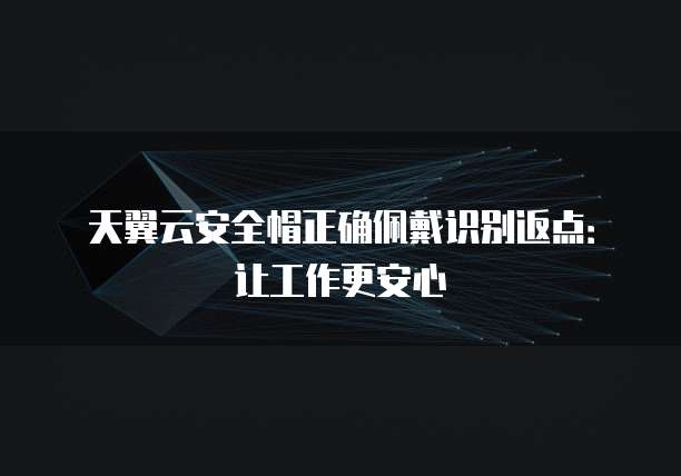 天翼云安全帽正确佩戴识别返点:让工作更安心