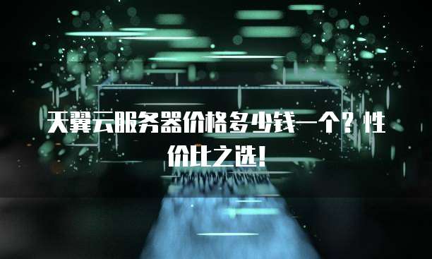 天翼云服务器价格多少钱一个?性价比之选!