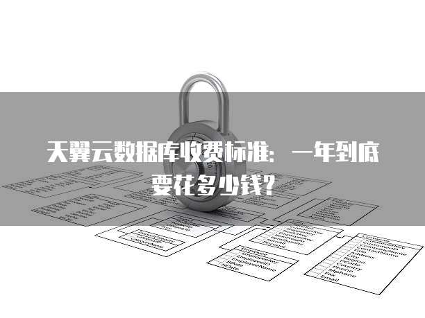 天翼云数据库收费标准：一年到底要花多少钱？