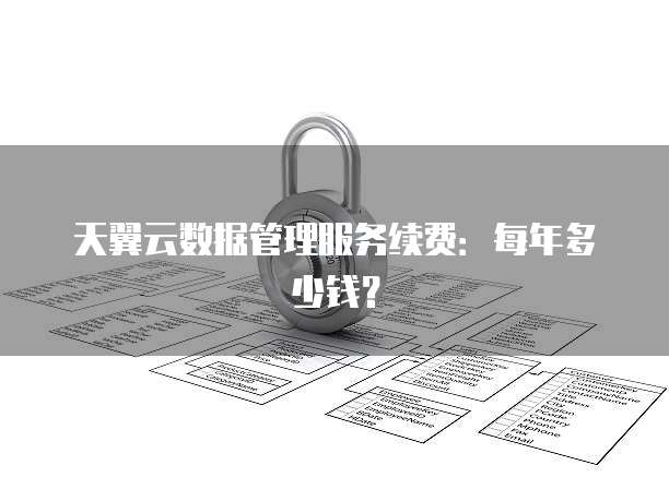 天翼云数据管理服务续费:每年多少钱?