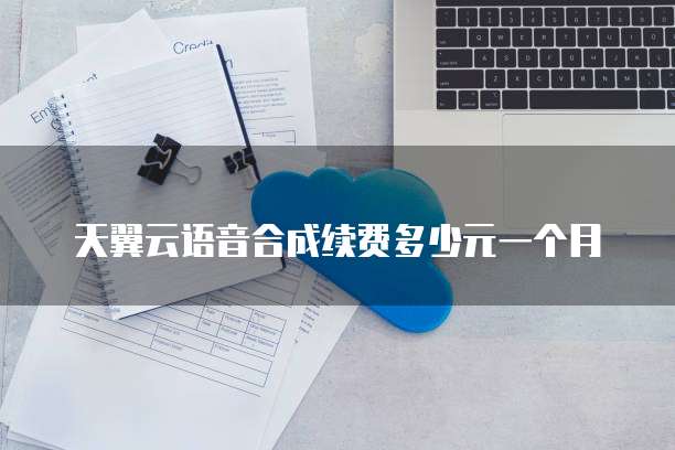 天翼云语音合成续费多少元一个月