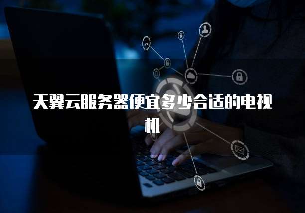 天翼云服务器便宜多少合适的电视机