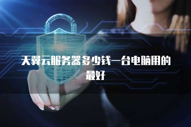 天翼云服务器多少钱一台电脑用的最好