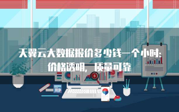 天翼云大数据报价多少钱一个小时:价格透明,质量可靠