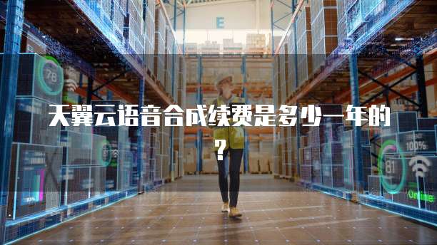 天翼云语音合成续费是多少一年的?