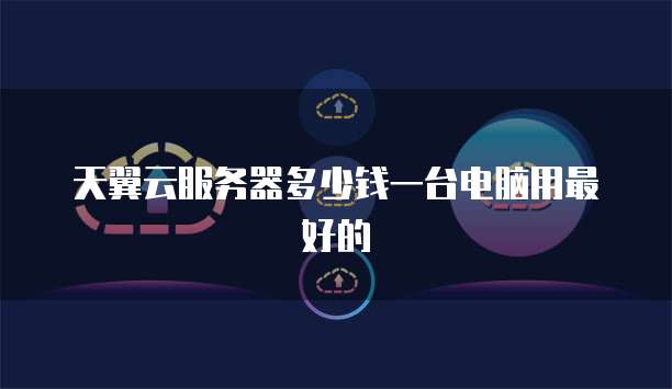 天翼云服务器多少钱一台电脑用最好的