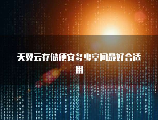 天翼云存储便宜多少空间最好合适用