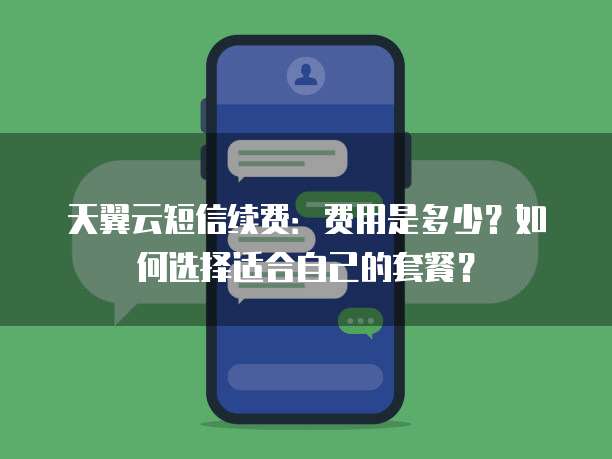 天翼云短信续费：费用是多少？如何选择适合自己的套餐？