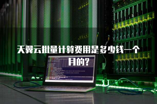 天翼云批量计算费用是多少钱一个月的?