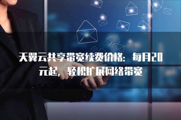 天翼云共享带宽续费价格:每月20元起,轻松扩展网络带宽