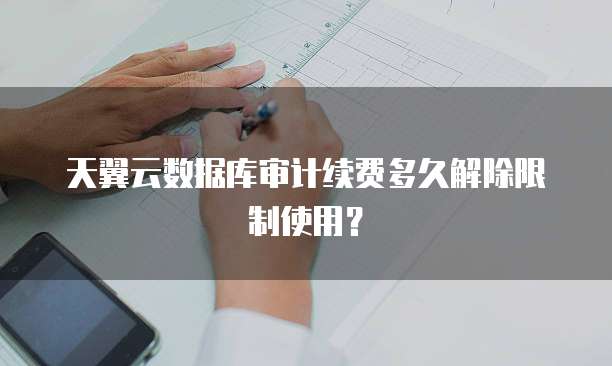 天翼云数据库审计续费多久解除限制使用？